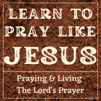 Learn to Pray Like Jesus - Praying & Living the Lord's Prayer